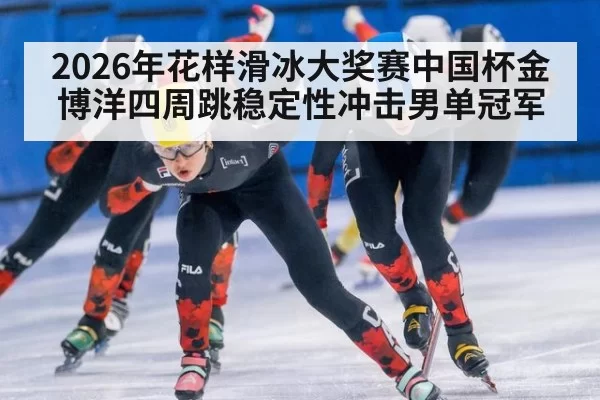 2026年花样滑冰大奖赛中国杯金博洋四周跳稳定性冲击男单冠军