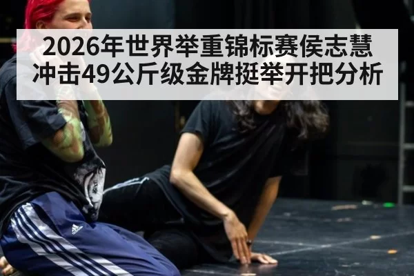 2026年世界举重锦标赛侯志慧冲击49公斤级金牌挺举开把分析